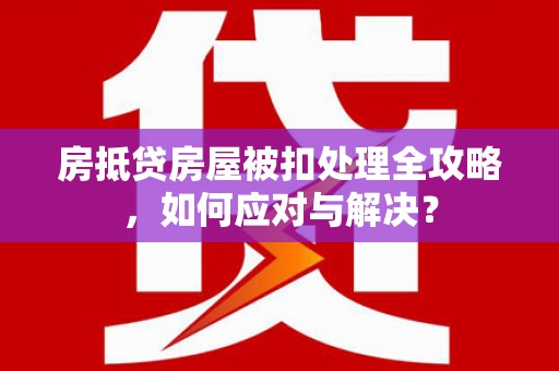 托克逊房抵贷房屋被扣处理全攻略，如何应对与解决？