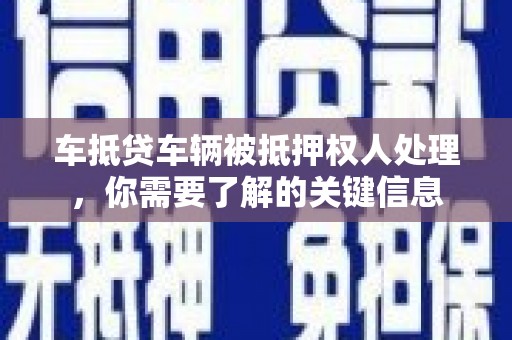 陵川车抵贷车辆被抵押权人处理，你需要了解的关键信息