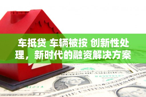 巨野车抵贷 车辆被按 创新性处理，新时代的融资解决方案