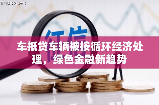 江都车抵贷车辆被按循环经济处理，绿色金融新趋势
