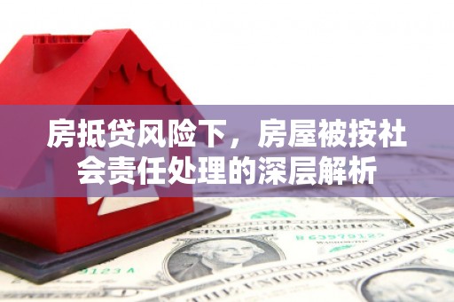 邯郸房抵贷风险下，房屋被按社会责任处理的深层解析