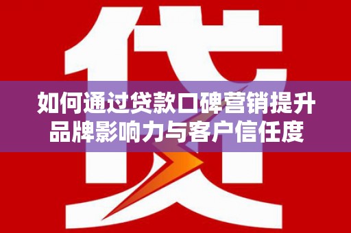 浦北如何通过贷款口碑营销提升品牌影响力与客户信任度
