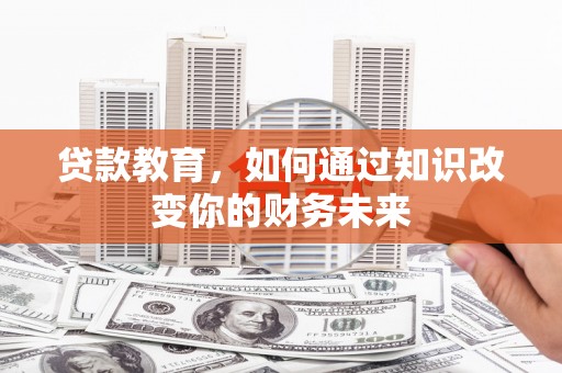 内黄贷款教育，如何通过知识改变你的财务未来