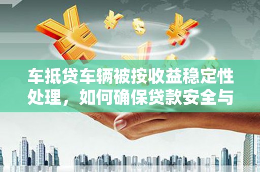 南部车抵贷车辆被按收益稳定性处理，如何确保贷款安全与收益？