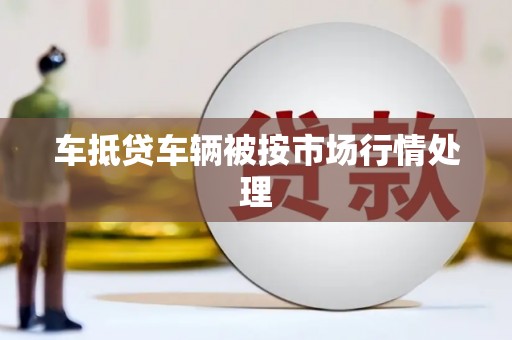 甘孜车抵贷车辆被按市场行情处理
