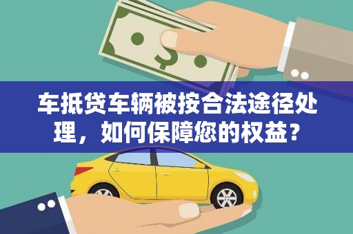 站前车抵贷车辆被按合法途径处理，如何保障您的权益？