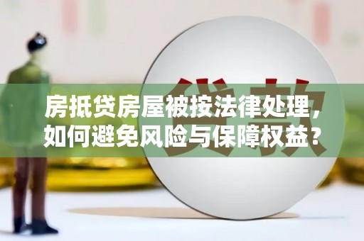 宜兴房抵贷房屋被按法律处理，如何避免风险与保障权益？