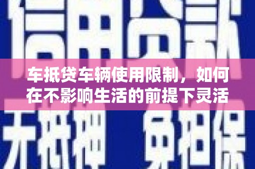 潜山车抵贷车辆使用限制，如何在不影响生活的前提下灵活贷款？