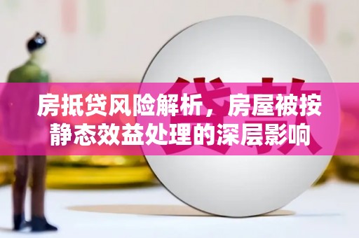 兴县房抵贷风险解析，房屋被按静态效益处理的深层影响