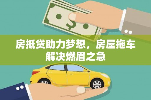 古蔺房抵贷助力梦想，房屋拖车解决燃眉之急