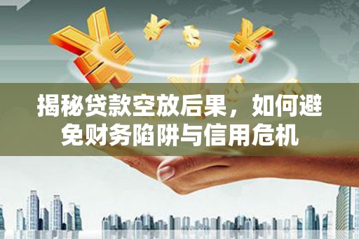 水上揭秘贷款空放后果，如何避免财务陷阱与信用危机