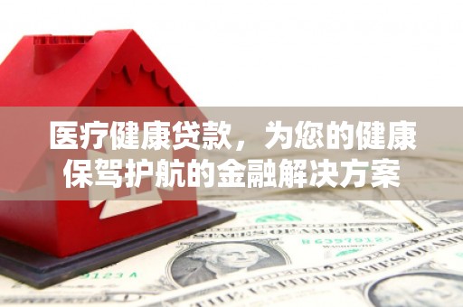 成县医疗健康贷款，为您的健康保驾护航的金融解决方案