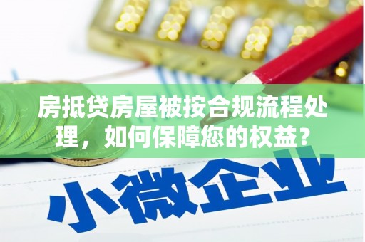 蜀山房抵贷房屋被按合规流程处理，如何保障您的权益？