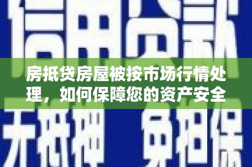陇川房抵贷房屋被按市场行情处理，如何保障您的资产安全？