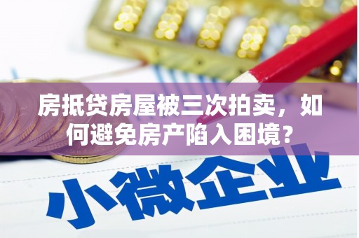 三原房抵贷房屋被三次拍卖，如何避免房产陷入困境？